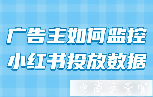 小紅書廣告投放時-廣告主如何做投放數(shù)據(jù)監(jiān)控?